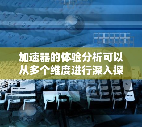 加速器的体验分析可以从多个维度进行深入探讨,以确保其在应用中的高效性和安全性。以下是对加速器体验的详细分析 加速器的体验分析可以从多个维度进行深入探讨,以确保其在应用中的高效性和安全性。以下是对加速器体验的详细分析