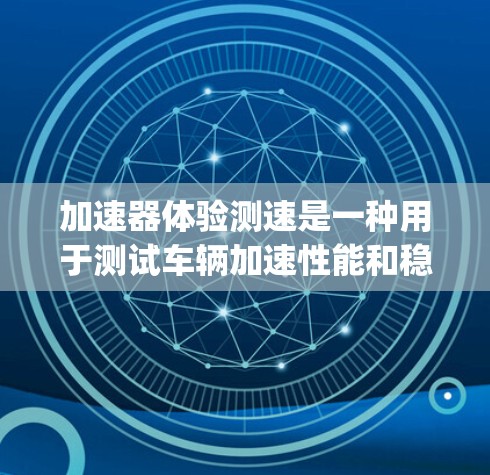 加速器体验测速是一种用于测试车辆加速性能和稳定性的重要工具，广泛应用于汽车 racing和测试领域。以下是对该技术的详细介绍