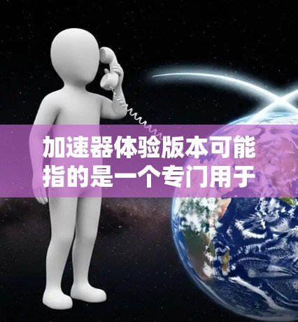 加速器体验版本可能指的是一个专门用于测试和体验加速器功能的软件或工具。加速器通常指的是用于提升车辆性能的设备，如汽车加速器、发动机加速器等。体验版本可能是指针对加速器的功能测试、优化或体验