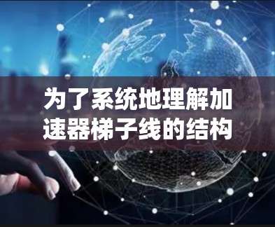 为了系统地理解加速器梯子线的结构和设计，以下是一个有条理的总结和建议
