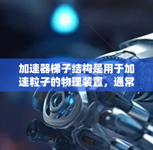 加速器梯子结构是用于加速粒子的物理装置，通常由多个组件组成，包括减速器、加速器和真空系统。以下是其结构和工作原理的详细说明