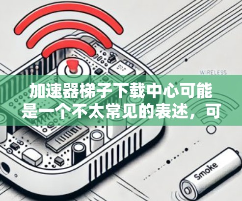 加速器梯子下载中心可能是一个不太常见的表述，可能指的是加速器软件或下载加速器的网站。如果您需要下载一些加速器软件，可以尝试以下几种方法