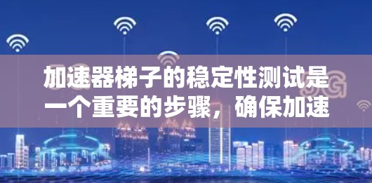 加速器梯子的稳定性测试是一个重要的步骤,确保加速器的正常运作。以下是对加速器梯子稳定性的详细分析和步骤说明 加速器梯子的稳定性测试是一个重要的步骤,确保加速器的正常运作。以下是对加速器梯子稳定性的详细分析和步骤说明
