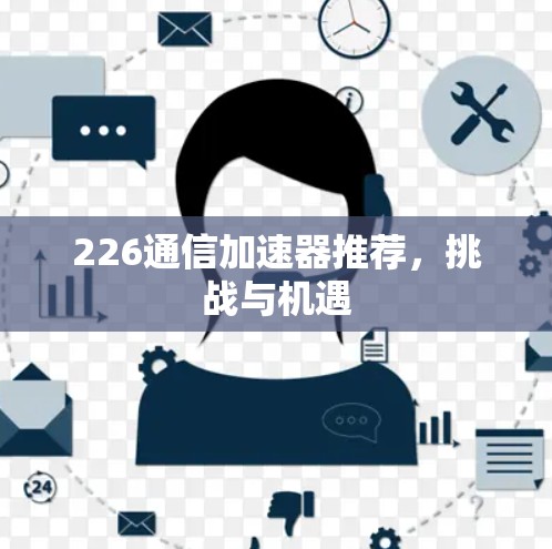226通信加速器推荐,挑战与机遇 226通信加速器推荐,挑战与机遇