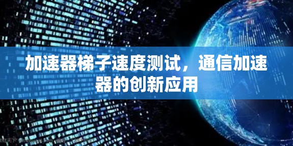 加速器梯子速度测试,通信加速器的创新应用 加速器梯子速度测试,通信加速器的创新应用