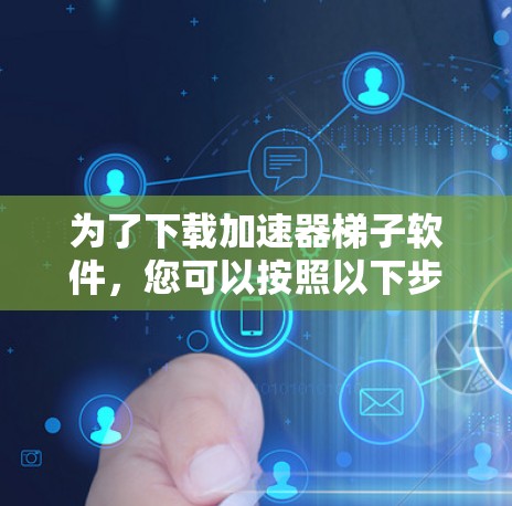 为了下载加速器梯子软件，您可以按照以下步骤进行操作