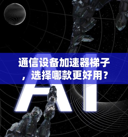 通信设备加速器梯子，选择哪款更好用？