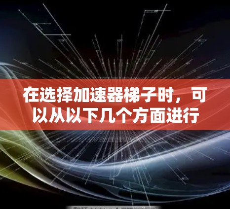 在选择加速器梯子时，可以从以下几个方面进行综合考虑