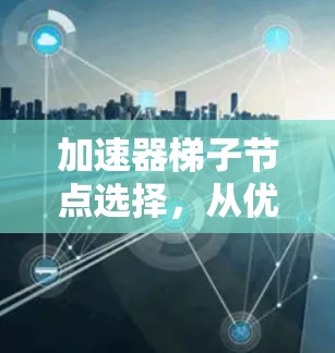 加速器梯子节点选择，从优化到提升性能的关键步骤