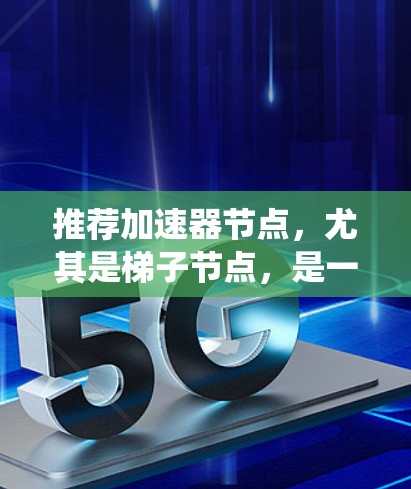 推荐加速器节点，尤其是梯子节点，是一个系统性的过程，需要综合考虑多个因素。以下是一步步的指南
