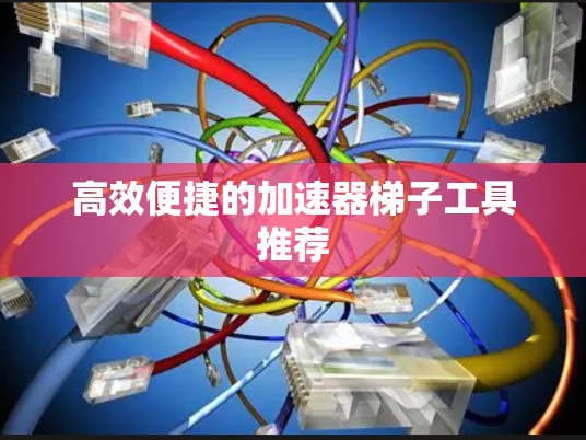 高效便捷的加速器梯子工具推荐 高效便捷的加速器梯子工具推荐