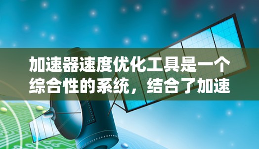 加速器速度优化工具是一个综合性的系统,结合了加速器的设计和速度优化的数学方法。它通过仿真和优化算法,找到在特定条件下速度最大的解决方案。以下是对其的详细总结 加速器速度优化工具是一个综合性的系统,结合了加速器的设计和速度优化的数学方法。它通过仿真和优化算法,找到在特定条件下速度最大的解决方案。以下是对其的详细总结