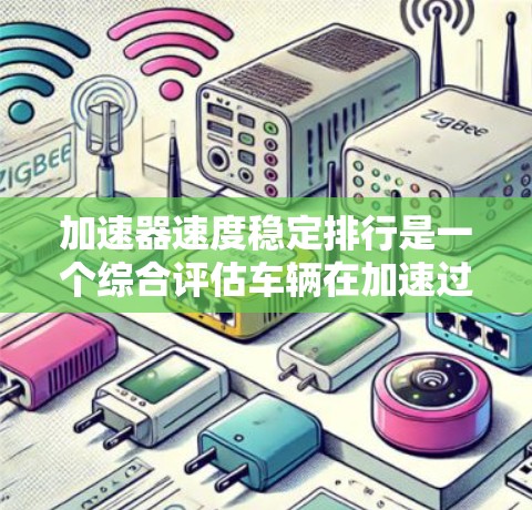 加速器速度稳定排行是一个综合评估车辆在加速过程中的稳定性和速度表现的指标体系。以下是对该排行的详细分析和建议 加速器速度稳定排行是一个综合评估车辆在加速过程中的稳定性和速度表现的指标体系。以下是对该排行的详细分析和建议