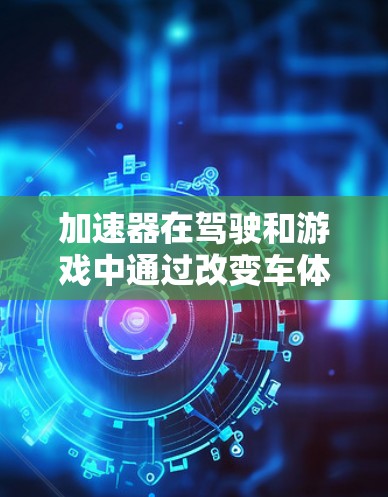 加速器在驾驶和游戏中通过改变车体形状、调整车门倾斜角度、油门踩离差、加速策略等技术，帮助提高加速度和速度。以下是对加速器的详细总结和实用技巧