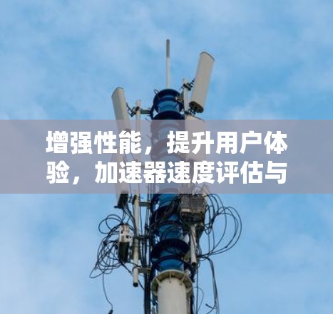 增强性能,提升用户体验,加速器速度评估与优化 增强性能,提升用户体验,加速器速度评估与优化