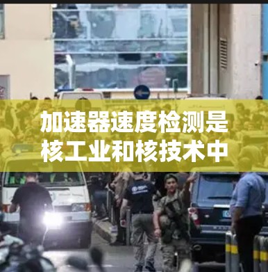 加速器速度检测是核工业和核技术中非常重要的话题，旨在监控和检测加速器的速度以提高能源效率和安全性。以下是对该领域的总结和分析