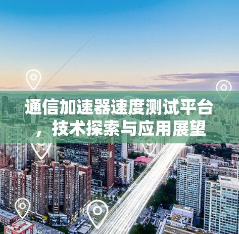 通信加速器速度测试平台,技术探索与应用展望 通信加速器速度测试平台,技术探索与应用展望