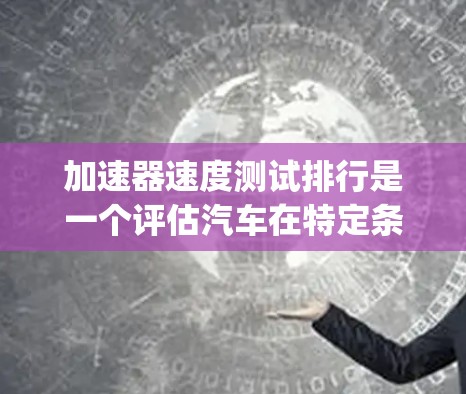 加速器速度测试排行是一个评估汽车在特定条件下加速性能的重要指标,主要由测试平台进行,评估车辆在加速器 pedal 上的性能。以下是对加速器速度测试排行的详细分析 加速器速度测试排行是一个评估汽车在特定条件下加速性能的重要指标,主要由测试平台进行,评估车辆在加速器 pedal 上的性能。以下是对加速器速度测试排行的详细分析