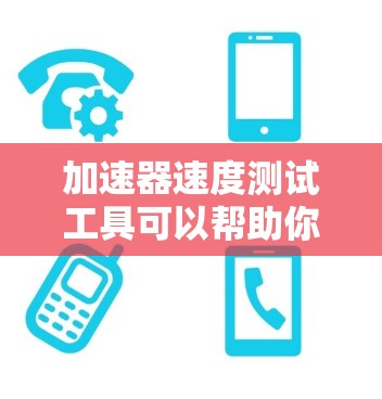 加速器速度测试工具可以帮助你测试手机或电脑在不同环境下的性能,确保设备稳定运行。以下是一些常见的加速器速度测试工具及其特点 加速器速度测试工具可以帮助你测试手机或电脑在不同环境下的性能,确保设备稳定运行。以下是一些常见的加速器速度测试工具及其特点