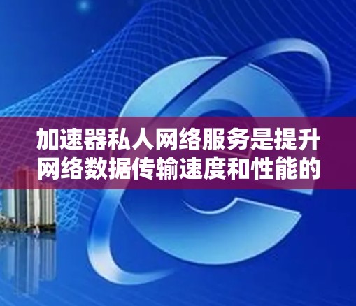 加速器私人网络服务是提升网络数据传输速度和性能的重要工具，适用于个人或小企业的网络优化。以下是对加速器私人网络服务的详细总结