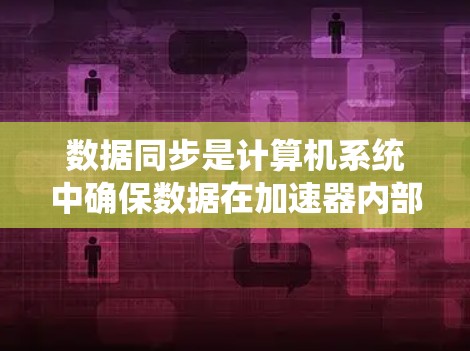 数据同步是计算机系统中确保数据在加速器内部正确传输的重要环节。以下是对加速器数据同步方案的详细分析和总结