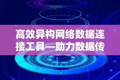 高效异构网络数据连接工具—助力数据传输的智能化解决方案 高效异构网络数据连接工具—助力数据传输的智能化解决方案