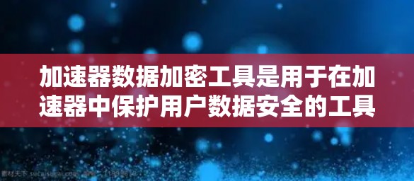 加速器数据加密工具是用于在加速器中保护用户数据安全的工具。以下是这些工具的详细信息