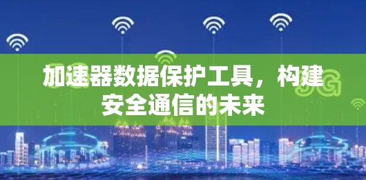 加速器数据保护工具，构建安全通信的未来