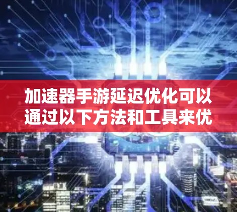 加速器手游延迟优化可以通过以下方法和工具来优化,以减少游戏加载延迟,提升整体体验 加速器手游延迟优化可以通过以下方法和工具来优化,以减少游戏加载延迟,提升整体体验