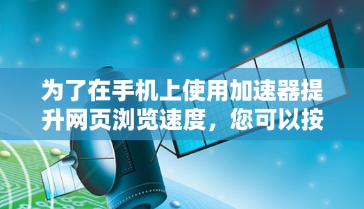 为了在手机上使用加速器提升网页浏览速度，您可以按照以下步骤进行操作