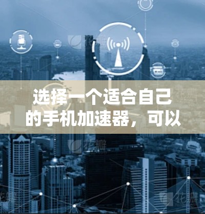 选择一个适合自己的手机加速器，可以按照以下步骤进行
