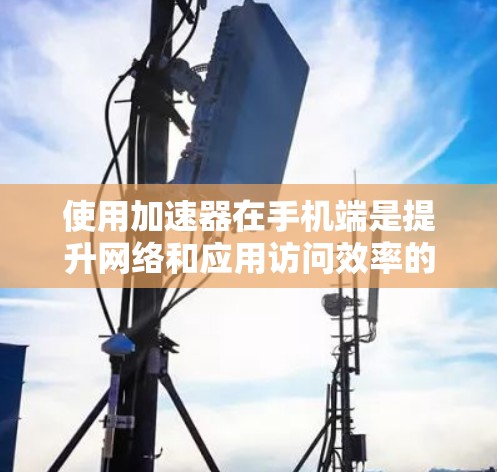 使用加速器在手机端是提升网络和应用访问效率的重要工具。以下是对使用加速器的详细步骤和注意事项的总结 使用加速器在手机端是提升网络和应用访问效率的重要工具。以下是对使用加速器的详细步骤和注意事项的总结