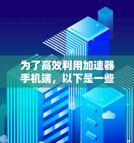 为了高效利用加速器手机端,以下是一些步骤指南和注意事项 为了高效利用加速器手机端,以下是一些步骤指南和注意事项