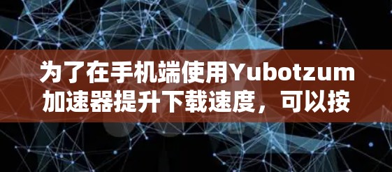 为了在手机端使用Yubotzum加速器提升下载速度,可以按照以下步骤操作 为了在手机端使用Yubotzum加速器提升下载速度,可以按照以下步骤操作