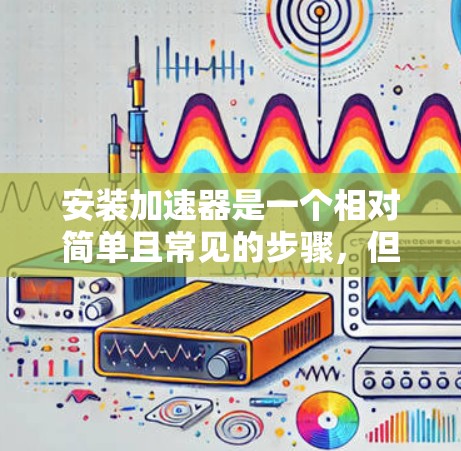 安装加速器是一个相对简单且常见的步骤,但需要仔细处理以确保安全性和正确性。以下是对加速器安装的详细指南 安装加速器是一个相对简单且常见的步骤,但需要仔细处理以确保安全性和正确性。以下是对加速器安装的详细指南