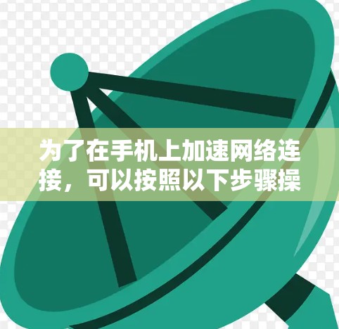 为了在手机上加速网络连接,可以按照以下步骤操作 为了在手机上加速网络连接,可以按照以下步骤操作