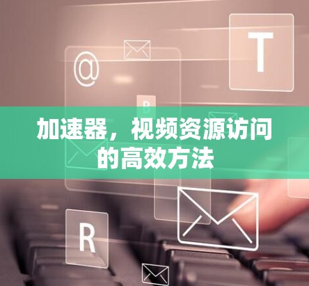 加速器,视频资源访问的高效方法 加速器,视频资源访问的高效方法