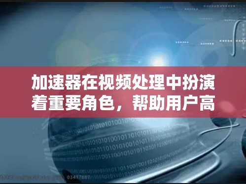 加速器在视频处理中扮演着重要角色，帮助用户高效地处理视频文件。以下是对加速器优化的详细分析和建议