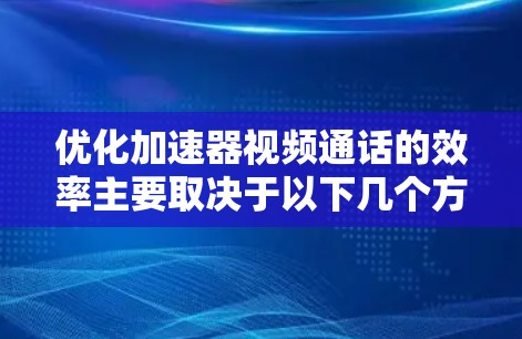 优化加速器视频通话的效率主要取决于以下几个方面
