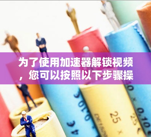 为了使用加速器解锁视频,您可以按照以下步骤操作 为了使用加速器解锁视频,您可以按照以下步骤操作