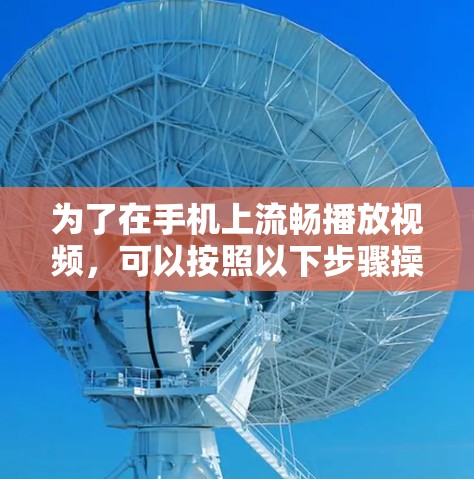 为了在手机上流畅播放视频,可以按照以下步骤操作 为了在手机上流畅播放视频,可以按照以下步骤操作