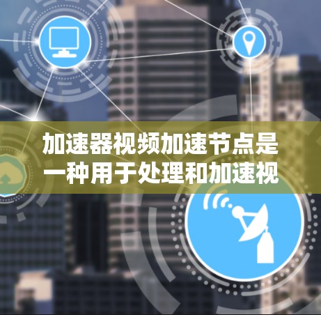 加速器视频加速节点是一种用于处理和加速视频流设备,帮助提升视频流的用户体验和效率。以下是关于加速器视频加速节点的详细信息 加速器视频加速节点是一种用于处理和加速视频流设备,帮助提升视频流的用户体验和效率。以下是关于加速器视频加速节点的详细信息