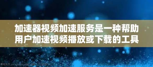 加速器视频加速服务是一种帮助用户加速视频播放或下载的工具，通过压缩或优化视频文件，减少加载时间或节省存储空间。以下是关于加速器的详细信息