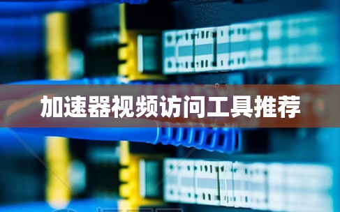 加速器视频访问工具推荐 加速器视频访问工具推荐