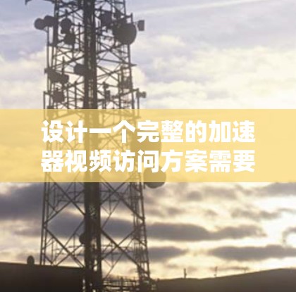 设计一个完整的加速器视频访问方案需要从多个方面入手，确保高效和安全。以下是一个分步骤的设计框架，涵盖各个关键部分