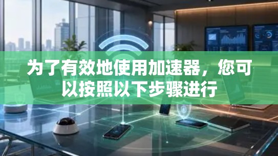 为了有效地使用加速器,您可以按照以下步骤进行 为了有效地使用加速器,您可以按照以下步骤进行