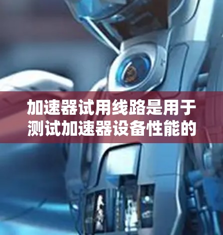 加速器试用线路是用于测试加速器设备性能的关键组成部分。以下是对加速器试用线路的详细分析