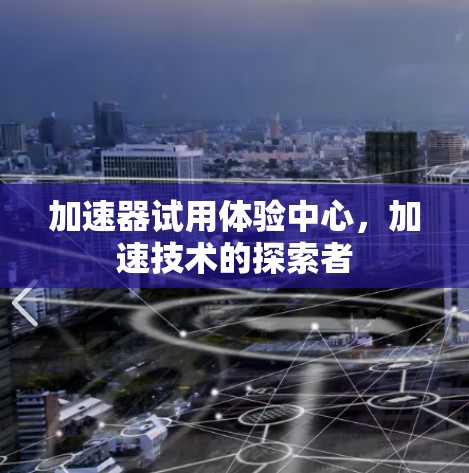 加速器试用体验中心,加速技术的探索者 加速器试用体验中心,加速技术的探索者