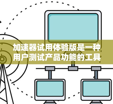 加速器试用体验版是一种用户测试产品功能的工具，旨在帮助用户了解产品的基本性能和功能。以下是对其使用体验的详细分析