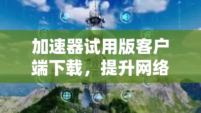 加速器试用版客户端下载,提升网络速度的高效解决方案 加速器试用版客户端下载,提升网络速度的高效解决方案